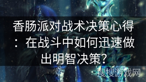 香肠派对战术决策心得：在战斗中如何迅速做出明智决策？