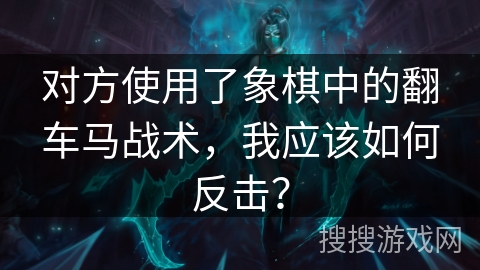 对方使用了象棋中的翻车马战术，我应该如何反击？