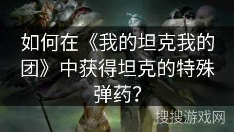 如何在《我的坦克我的团》中获得坦克的特殊弹药？