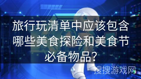 旅行玩清单中应该包含哪些美食探险和美食节必备物品？