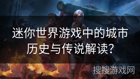 迷你世界游戏中的城市历史与传说解读？