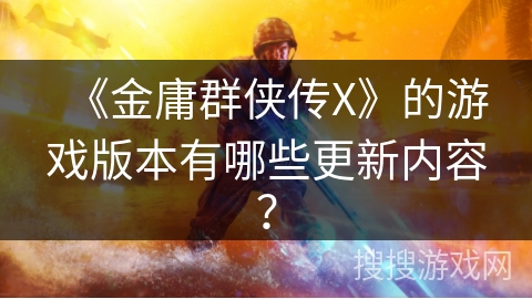 《金庸群侠传X》的游戏版本有哪些更新内容？