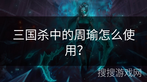 三国杀中的周瑜怎么使用？