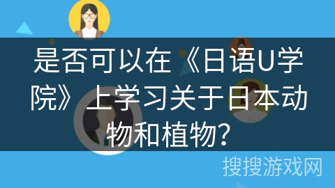 是否可以在《日语U学院》上学习关于日本动物和植物？