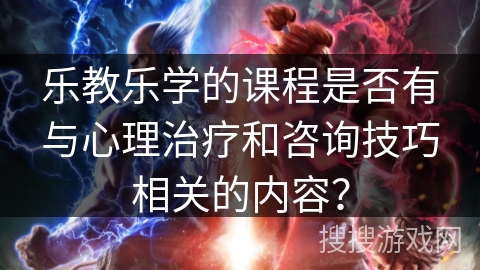 乐教乐学的课程是否有与心理治疗和咨询技巧相关的内容？
