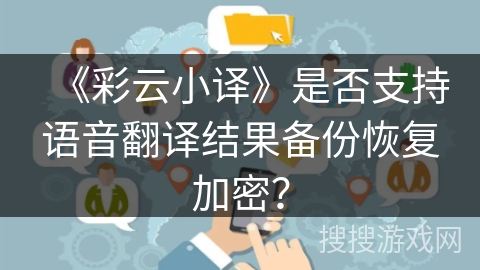 《彩云小译》是否支持语音翻译结果备份恢复加密？