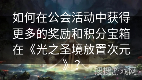 如何在公会活动中获得更多的奖励和积分宝箱在《光之圣境放置次元》？