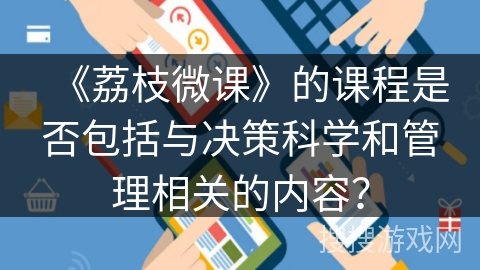 《荔枝微课》的课程是否包括与决策科学和管理相关的内容? 《荔枝微课》的课程是否包括与决策科学和管理相关的内容?