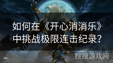 如何在《开心消消乐》中挑战极限连击纪录？