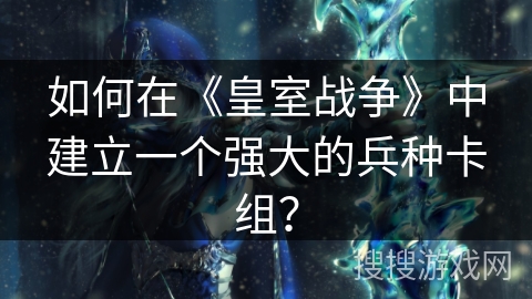 如何在《皇室战争》中建立一个强大的兵种卡组？