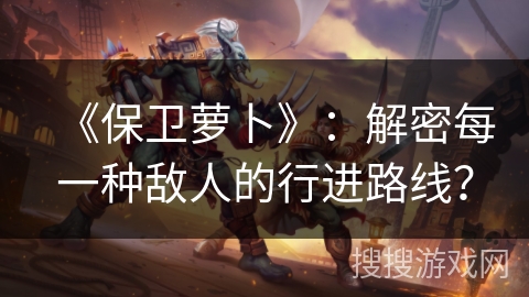 《保卫萝卜》：解密每一种敌人的行进路线？