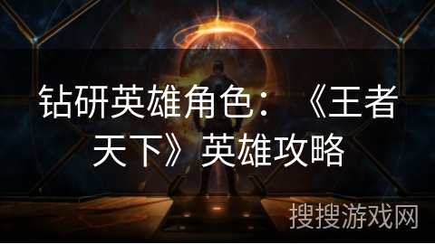 钻研英雄角色:《王者天下》英雄攻略 钻研英雄角色:《王者天下》英雄攻略
