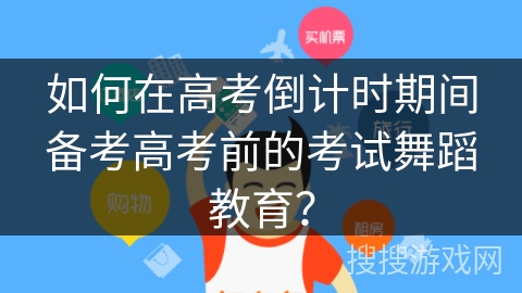 如何在高考倒计时期间备考高考前的考试舞蹈教育？
