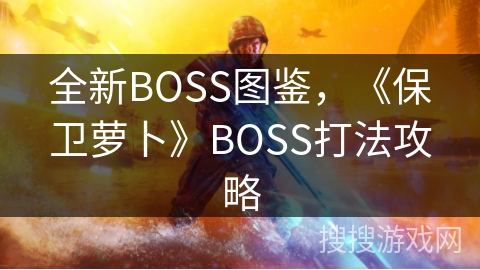 全新BOSS图鉴,《保卫萝卜》BOSS打法攻略 全新BOSS图鉴,《保卫萝卜》BOSS打法攻略