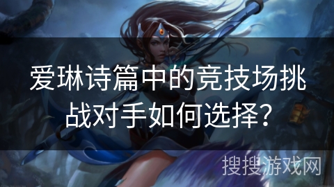 爱琳诗篇中的竞技场挑战对手如何选择? 爱琳诗篇中的竞技场挑战对手如何选择?