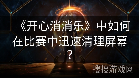 《开心消消乐》中如何在比赛中迅速清理屏幕? 《开心消消乐》中如何在比赛中迅速清理屏幕?