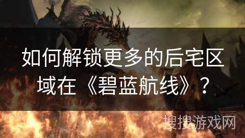 如何解锁更多的后宅区域在《碧蓝航线》？