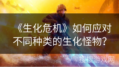 《生化危机》如何应对不同种类的生化怪物？