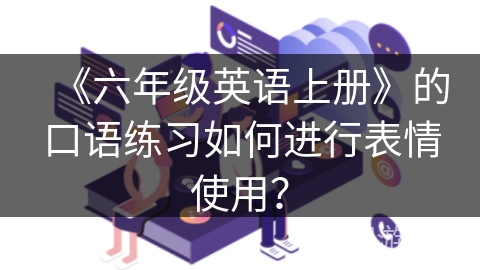 《六年级英语上册》的口语练习如何进行表情使用？
