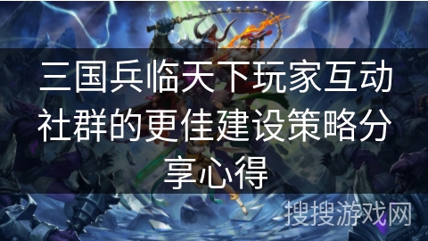 三国兵临天下玩家互动社群的更佳建设策略分享心得