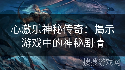 心激乐神秘传奇:揭示游戏中的神秘剧情 心激乐神秘传奇:揭示游戏中的神秘剧情