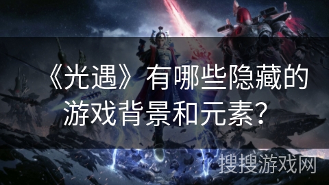 《光遇》有哪些隐藏的游戏背景和元素？