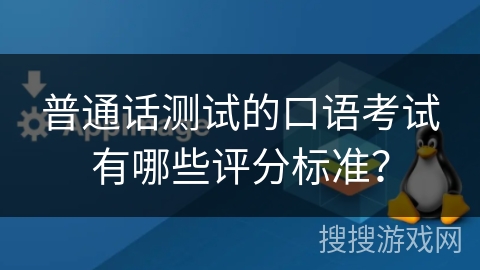 普通话测试的口语考试有哪些评分标准？