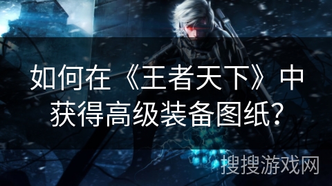 如何在《王者天下》中获得高级装备图纸？