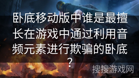 卧底移动版中谁是最擅长在游戏中通过利用音频元素进行欺骗的卧底？