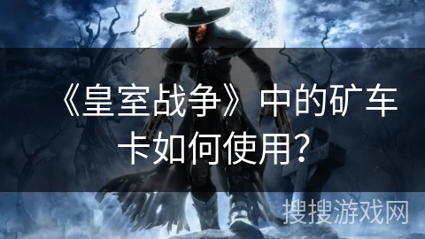 《皇室战争》中的矿车卡如何使用？