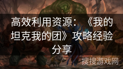 高效利用资源:《我的坦克我的团》攻略经验分享 高效利用资源:《我的坦克我的团》攻略经验分享