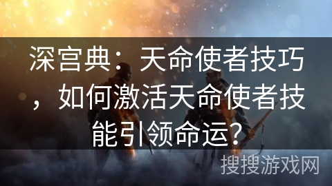 深宫典：天命使者技巧，如何激活天命使者技能引领命运？