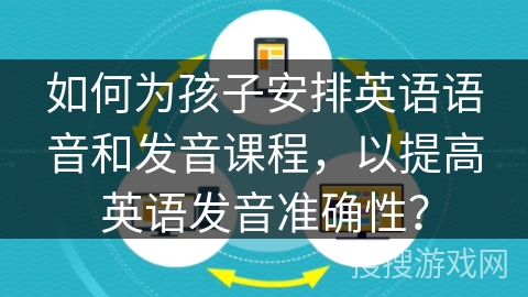 如何为孩子安排英语语音和发音课程，以提高英语发音准确性？