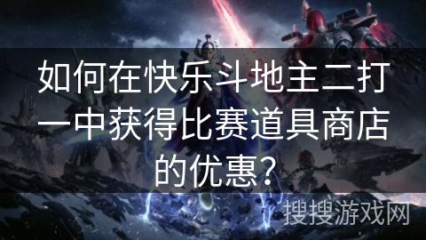 如何在快乐斗地主二打一中获得比赛道具商店的优惠？