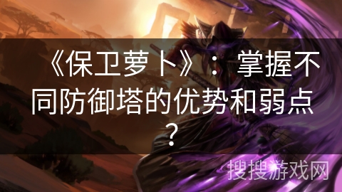 《保卫萝卜》：掌握不同防御塔的优势和弱点？