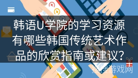 韩语U学院的学习资源有哪些韩国传统艺术作品的欣赏指南或建议? 韩语U学院的学习资源有哪些韩国传统艺术作品的欣赏指南或建议?