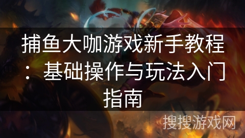 捕鱼大咖游戏新手教程:基础操作与玩法入门指南 捕鱼大咖游戏新手教程:基础操作与玩法入门指南