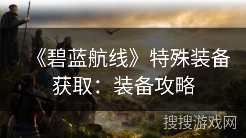 《碧蓝航线》特殊装备获取：装备攻略