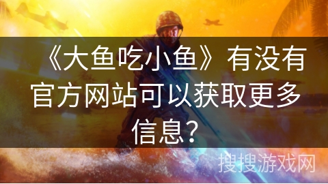《大鱼吃小鱼》有没有官方网站可以获取更多信息？