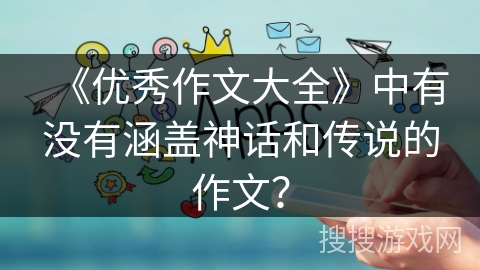 《优秀作文大全》中有没有涵盖神话和传说的作文？