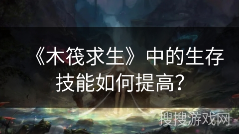 《木筏求生》中的生存技能如何提高？