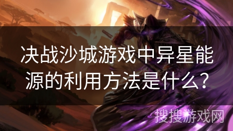 决战沙城游戏中异星能源的利用方法是什么？