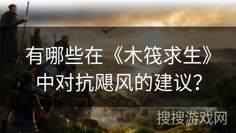 有哪些在《木筏求生》中对抗飓风的建议？