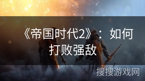 《帝国时代2》：如何打败强敌