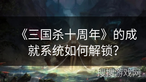 《三国杀十周年》的成就系统如何解锁？