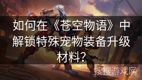 如何在《苍空物语》中解锁特殊宠物装备升级材料? 如何在《苍空物语》中解锁特殊宠物装备升级材料?