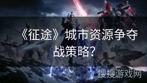 《征途》城市资源争夺战策略？
