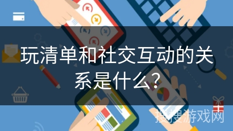 玩清单和社交互动的关系是什么？