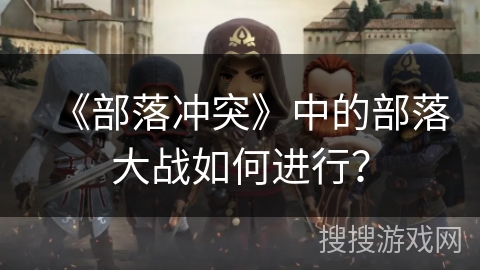 《部落冲突》中的部落大战如何进行？