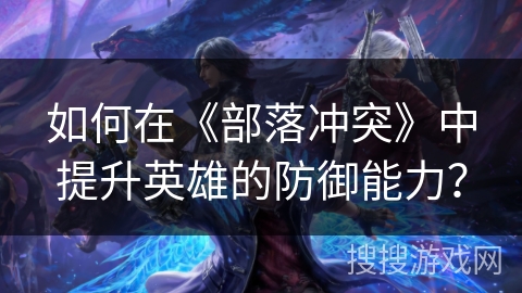 如何在《部落冲突》中提升英雄的防御能力？